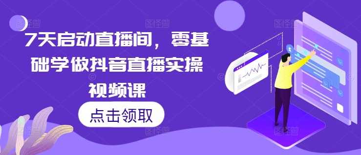 7天启动直播间，零基础学做抖音直播实操视频课-泡泡网赚