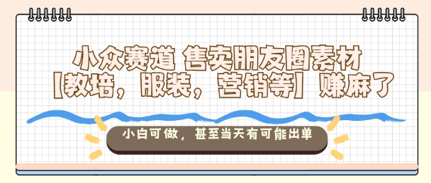 小众赛道售卖朋友圈素材【教培，服装，营销等】賺麻了，小白可做，甚至当天有可能出单-泡泡网赚