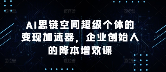 AI思链空间超级个体的变现加速器，企业创始人的降本增效课-泡泡网赚