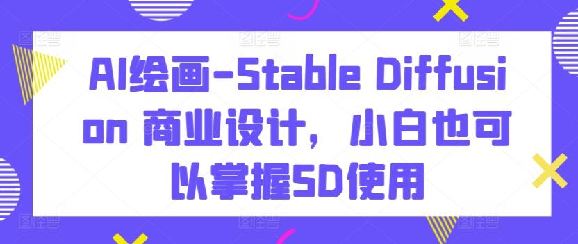 AI绘画-Stable Diffusion 商业设计，小白也可以掌握SD使用-泡泡网赚