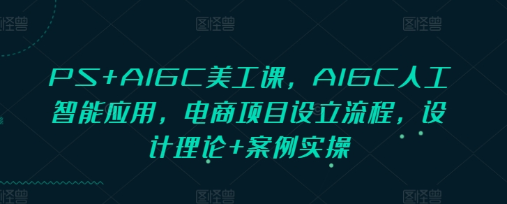 PS+AIGC美工课，AIGC人工智能应用，电商项目设立流程，设计理论+案例实操-泡泡网赚