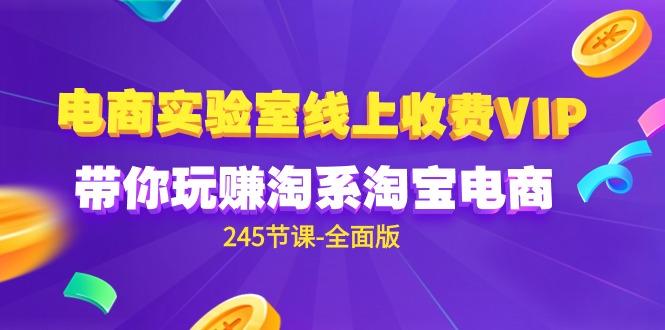 (9859期)电商-实验室 线上收费VIP，带你玩赚淘系淘宝电商(245节课-全面版)-泡泡网赚