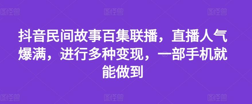 抖音民间故事百集联播，直播人气爆满，进行多种变现，一部手机就能做到【揭秘】-泡泡网赚