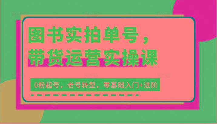 图书实拍单号，带货运营实操课：0粉起号，老号转型，零基础入门+进阶-泡泡网赚
