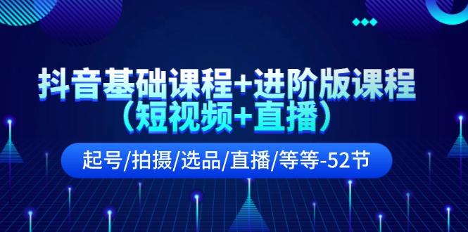 抖音基础课程+进阶版课程(短视频+直播)起号/拍摄/选品/直播/等等(52节)-泡泡网赚