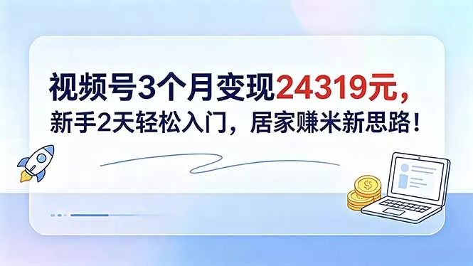 视频号3个月变现24319元，新手2天轻松入门，居家赚米新思路！-泡泡网赚