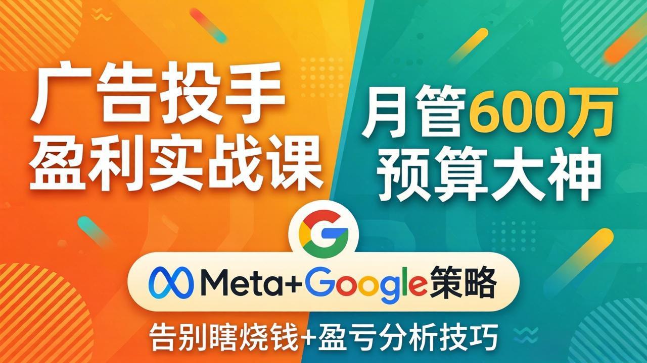 广告投手盈利实战课：月管600万预算大神，带你告别瞎烧钱，Meta+Google策略+盈亏分析-泡泡网赚