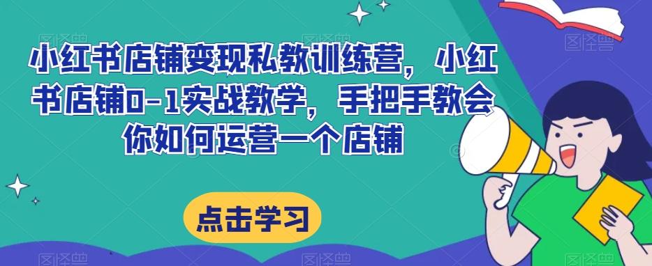 小红书店铺变现私教训练营，小红书店铺0-1实战教学，手把手教会你如何运营一个店铺-泡泡网赚