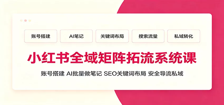 小红书全域矩阵拓流系统课：账号搭建、AI批量做笔记，SEO关键词布局、安全导流私域-泡泡网赚