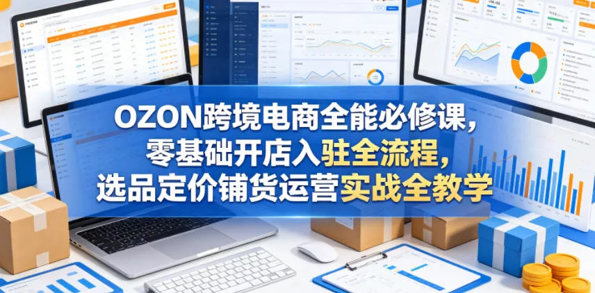 OZON跨境电商全能必修课，零基础开店入驻全流程，选品定价铺货运营实战全教学(更新0605)-泡泡网赚