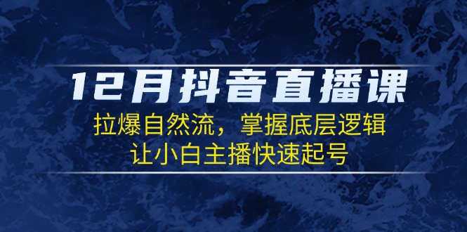 12月抖音直播课：拉爆自然流，掌握底层逻辑，让小白主播快速起号-泡泡网赚