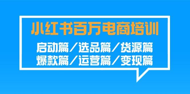 小红书百万电商培训班：启动篇/选品篇/货源篇/爆款篇/运营篇/变现篇-泡泡网赚