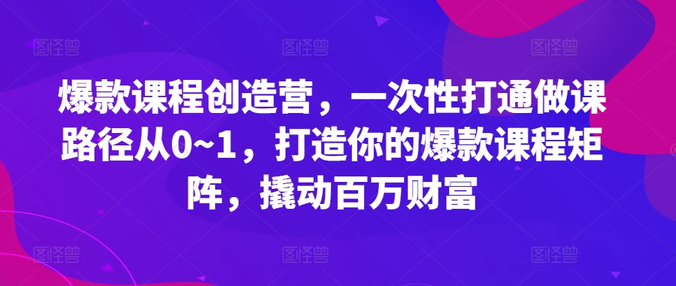爆款课程创造营，​一次性打通做课路径从0~1，打造你的爆款课程矩阵，撬动百万财富-泡泡网赚