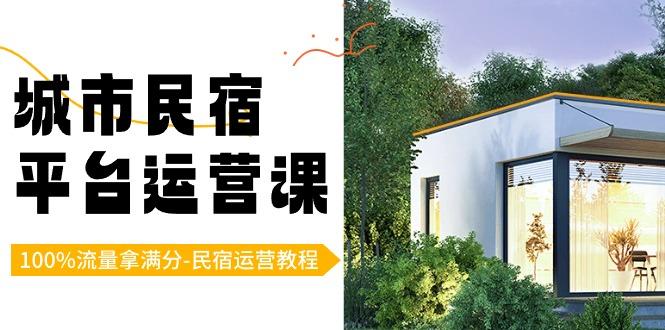 城市民宿-平台运营课，100%流量拿满分-民宿运营教程(18节课)-泡泡网赚