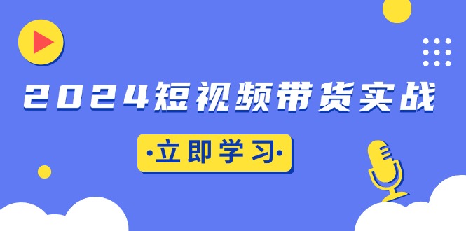 2024短视频带货实战：底层逻辑+实操技巧，橱窗引流、直播带货-泡泡网赚