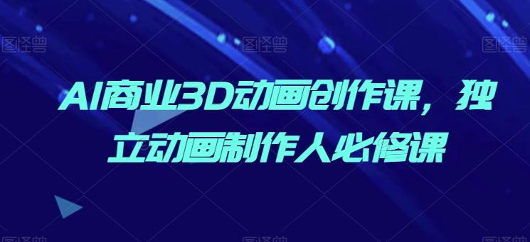 AI商业3D动画创作课，独立动画制作人必修课-泡泡网赚