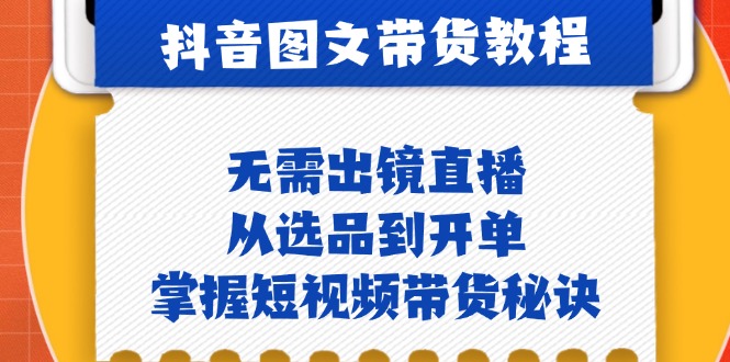 抖音图文&带货实操：无需出镜直播，从选品到开单，掌握短视频带货秘诀-泡泡网赚