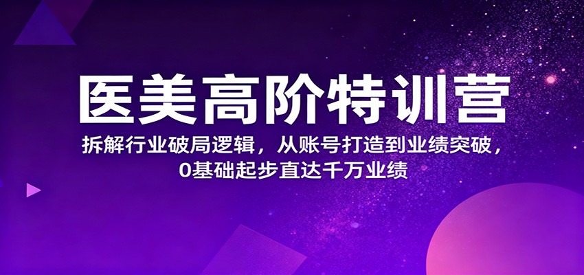 医美高阶特训营，拆解行业破局逻辑，从账号打造到业绩突破，0基础起步直达千万业绩-泡泡网赚