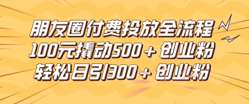 朋友圈高效付费投放全流程，100元撬动500+创业粉，日引流300加精准创业粉【揭秘】-泡泡网赚