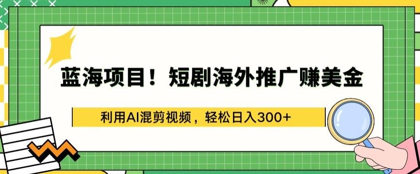 蓝海项目!短剧海外推广赚美金，利用AI混剪视频，轻松日入300+【揭秘】-泡泡网赚