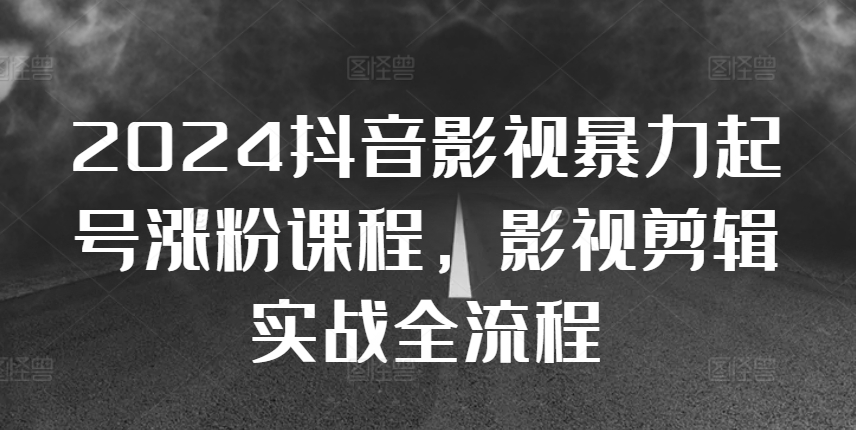 2024抖音影视暴力起号涨粉课程，影视剪辑搬运实战全流程-泡泡网赚
