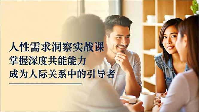 人性需求洞察实战课，掌握深度共感能力，成为人际关系中的引导者-泡泡网赚