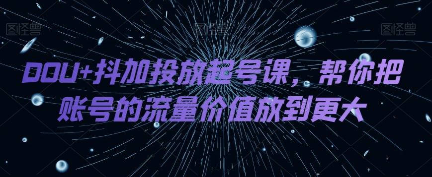 DOU+抖加投放起号课，帮你把账号的流量价值放到更大-泡泡网赚