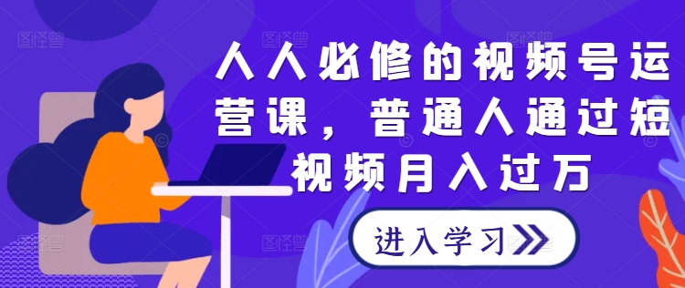 人人必修的视频号运营课，普通人通过短视频月入过万-泡泡网赚