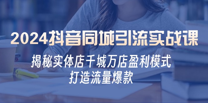 2024抖音同城引流实战课：揭秘实体店千城万店盈利模式，打造流量爆款-泡泡网赚