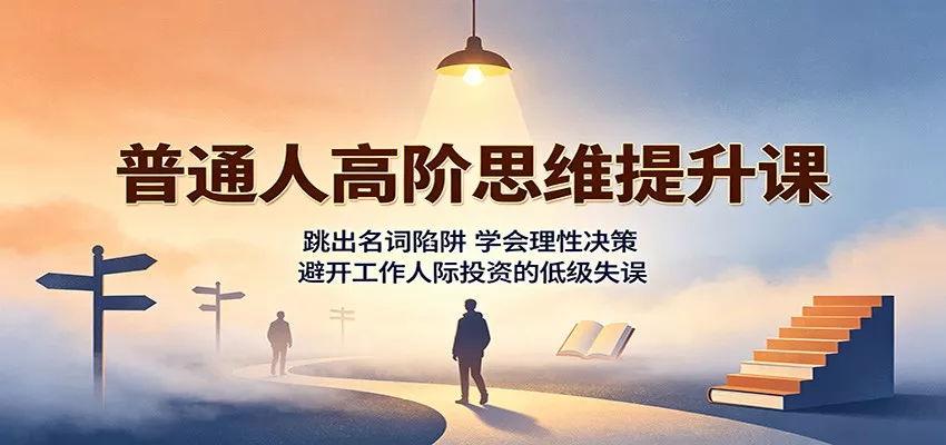 普通人高阶思维提升课：跳出名词陷阱，学会理性决策，避开工作人际投资的低级失误-泡泡网赚
