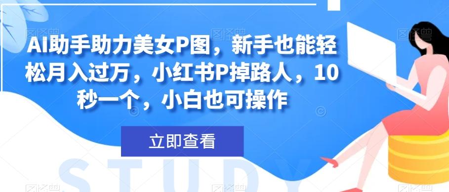 AI助手助力美女P图，新手也能轻松月入过万，小红书P掉路人，10秒一个，小白也可操作-泡泡网赚