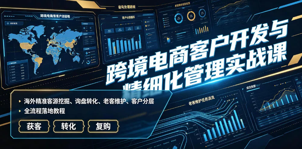 跨境电商客户开发与精细化管理实战课｜海外精准客源挖掘、询盘转化、老客维护、客户分层全流程落地教程-泡泡网赚