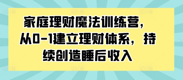 家庭理财魔法训练营，从0-1建立理财体系，持续创造睡后收入-泡泡网赚