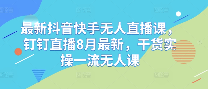 最新抖音快手无人直播课，钉钉直播8月最新，干货实操一流无人课-泡泡网赚