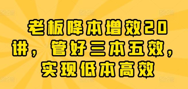 老板降本增效20讲，管好三本五效，实现低本高效-泡泡网赚