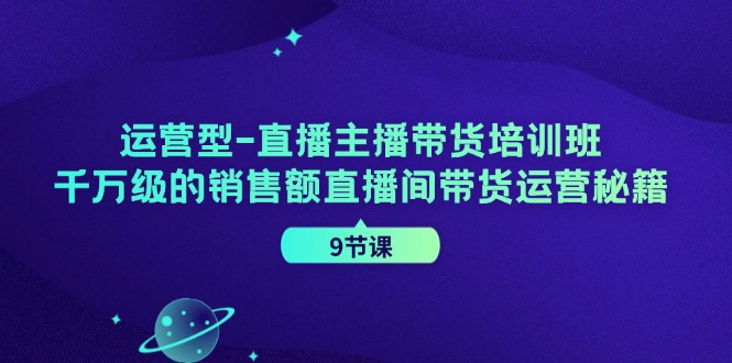 运营型直播主播带货培训班，千万级的销售额直播间带货运营秘籍(9节课)-泡泡网赚