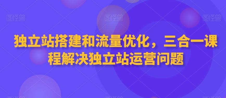 独立站搭建和流量优化，三合一课程解决独立站运营问题-泡泡网赚