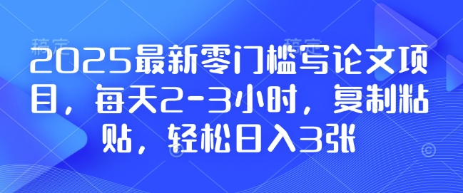 2025最新零门槛写论文项目，每天2-3小时，复制粘贴，轻松日入3张，附详细资料教程【揭秘】-泡泡网赚