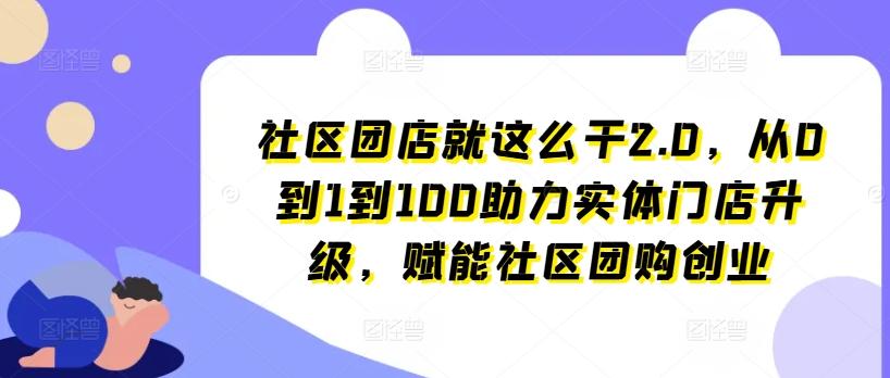 社区团店就这么干2.0，从0到1到100助力实体门店升级，赋能社区团购创业-泡泡网赚