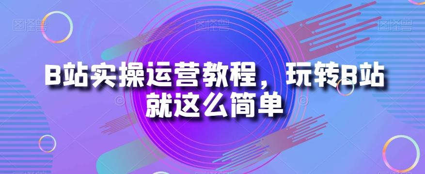 B站实操运营教程，玩转B站就这么简单-泡泡网赚