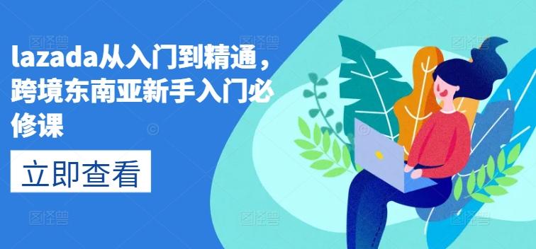 lazada从入门到精通，跨境东南亚新手入门必修课-泡泡网赚