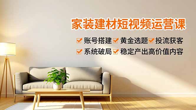 家装建材短视频运营课，账号搭建、黄金选题、投流获客，系统破局，稳定产出高价值内容-泡泡网赚