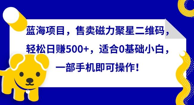 蓝海项目，售卖磁力聚星二维码，轻松日赚500+，适合0基础小白，一部手机即可操作【揭秘】-泡泡网赚