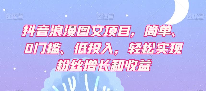 抖音浪漫图文项目，简单、0门槛、低投入，轻松实现粉丝增长和收益-泡泡网赚