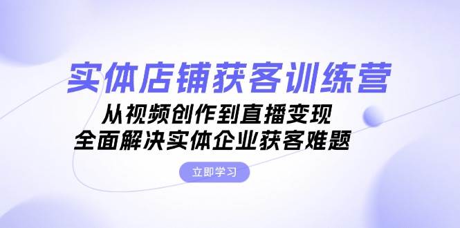 实体店铺获客特训营：从视频创作到直播变现，全面解决实体企业获客难题-泡泡网赚