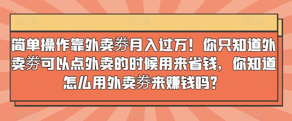 简单操作靠外卖劵月入过万！你只知道外卖劵可以点外卖的时候用来省钱，你知道怎么用外卖劵来赚钱吗？-泡泡网赚