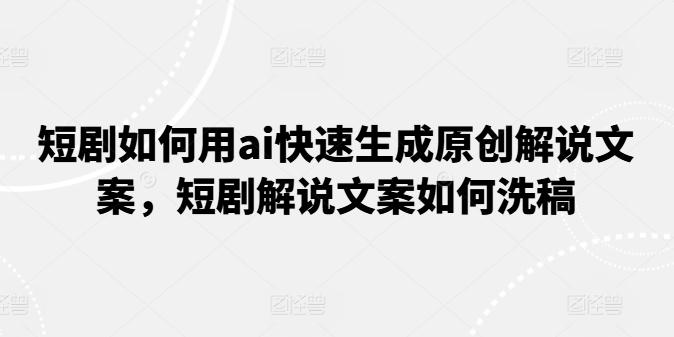 短剧如何用ai快速生成原创解说文案，短剧解说文案如何洗稿-泡泡网赚