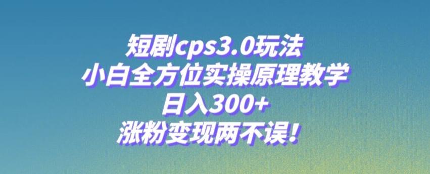 短剧cps3.0玩法，小白全方位实操原理教学，日入300+，涨粉变现两不误！-泡泡网赚