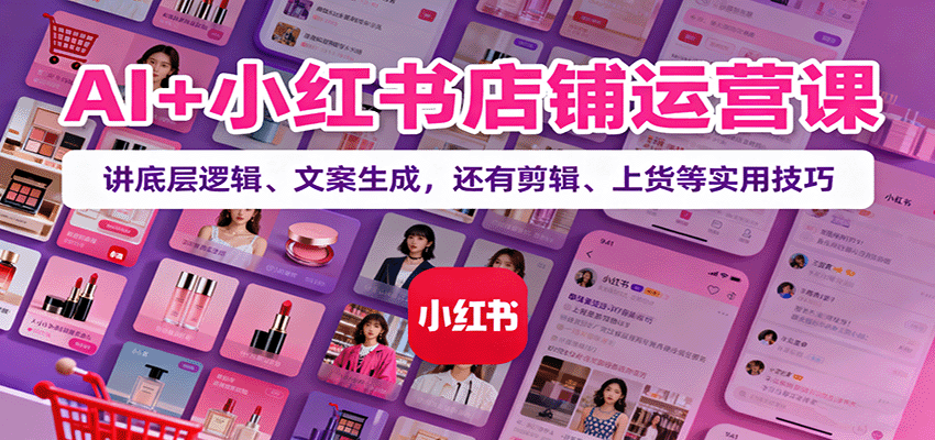 AI+小红书店铺运营课：讲底层逻辑、文案生成，还有剪辑、上货等实用技巧-泡泡网赚