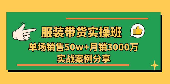 服装带货实操培训班：单场销售50w+月销3000万实战案例分享(27节-泡泡网赚